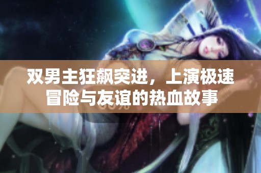 双男主狂飙突进，上演极速冒险与友谊的热血故事