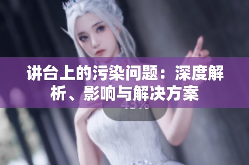 讲台上的污染问题：深度解析、影响与解决方案