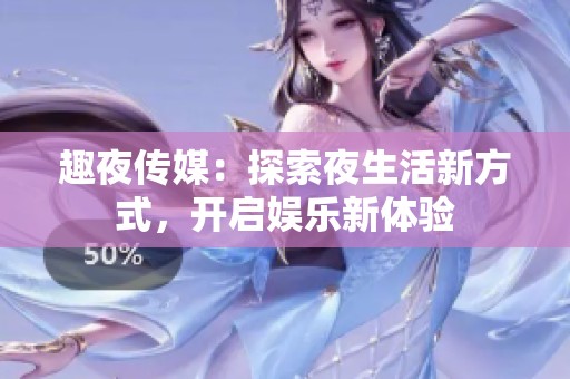 趣夜传媒：探索夜生活新方式，开启娱乐新体验