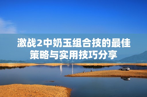激战2中奶玉组合技的最佳策略与实用技巧分享