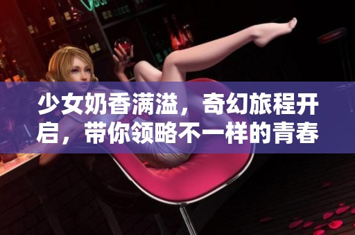 少女奶香满溢，奇幻旅程开启，带你领略不一样的青春爱情