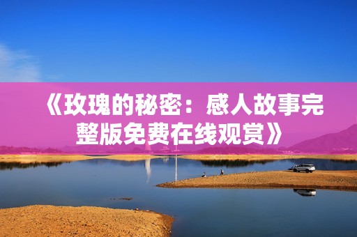 《玫瑰的秘密：感人故事完整版免费在线观赏》