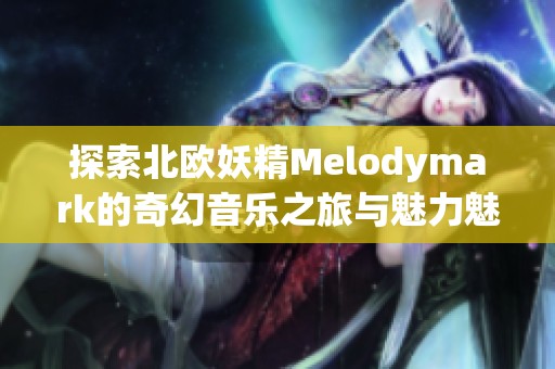 探索北欧妖精Melodymark的奇幻音乐之旅与魅力魅影