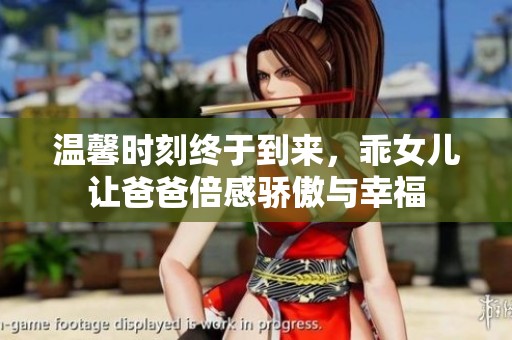 温馨时刻终于到来，乖女儿让爸爸倍感骄傲与幸福