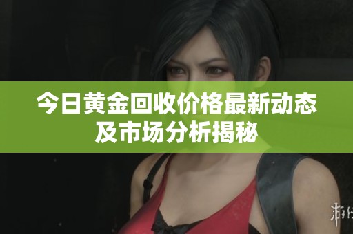 今日黄金回收价格最新动态及市场分析揭秘