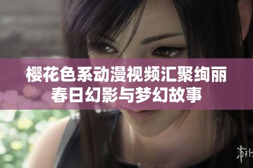 樱花色系动漫视频汇聚绚丽春日幻影与梦幻故事