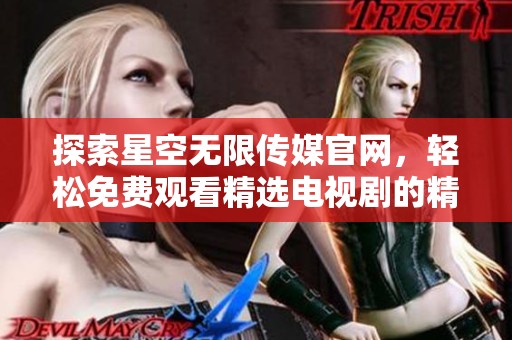 探索星空无限传媒官网，轻松免费观看精选电视剧的精彩内容