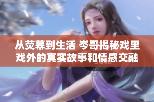 从荧幕到生活 岑哥揭秘戏里戏外的真实故事和情感交融