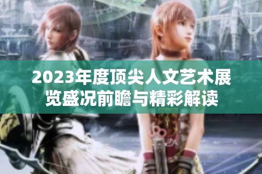 2023年度顶尖人文艺术展览盛况前瞻与精彩解读