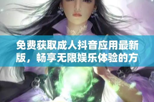 免费获取成人抖音应用最新版，畅享无限娱乐体验的方法与技巧