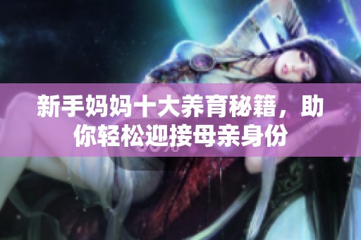 新手妈妈十大养育秘籍，助你轻松迎接母亲身份