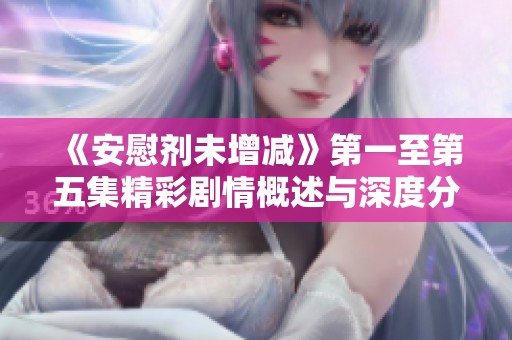 《安慰剂未增减》第一至第五集精彩剧情概述与深度分析