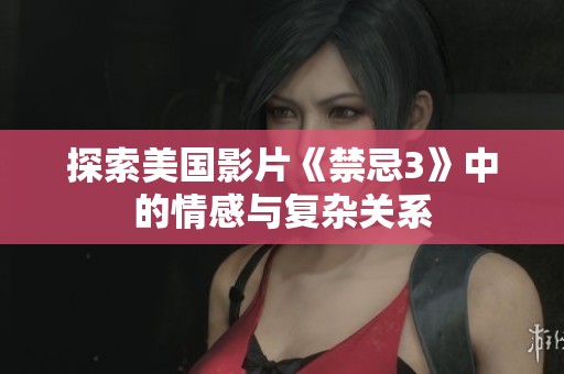 探索美国影片《禁忌3》中的情感与复杂关系