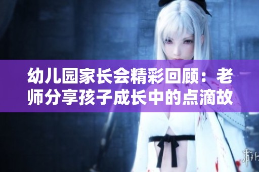 幼儿园家长会精彩回顾：老师分享孩子成长中的点滴故事