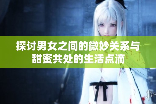 探讨男女之间的微妙关系与甜蜜共处的生活点滴