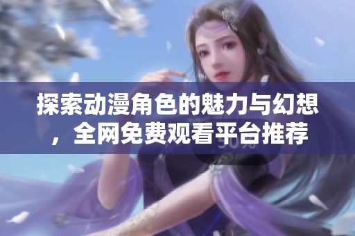 探索动漫角色的魅力与幻想，全网免费观看平台推荐