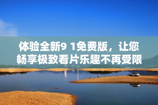 体验全新9 1免费版，让您畅享极致看片乐趣不再受限