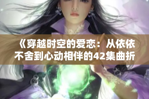《穿越时空的爱恋：从依依不舍到心动相伴的42集曲折故事》