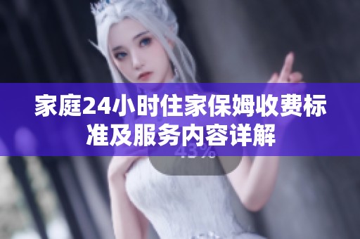 家庭24小时住家保姆收费标准及服务内容详解