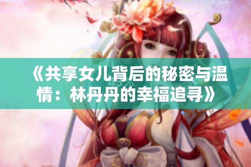 《共享女儿背后的秘密与温情：林丹丹的幸福追寻》