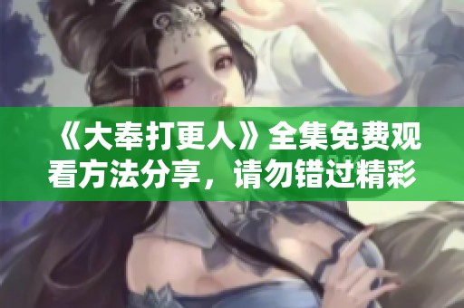 《大奉打更人》全集免费观看方法分享，请勿错过精彩剧情！