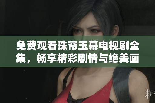 免费观看珠帘玉幕电视剧全集，畅享精彩剧情与绝美画面