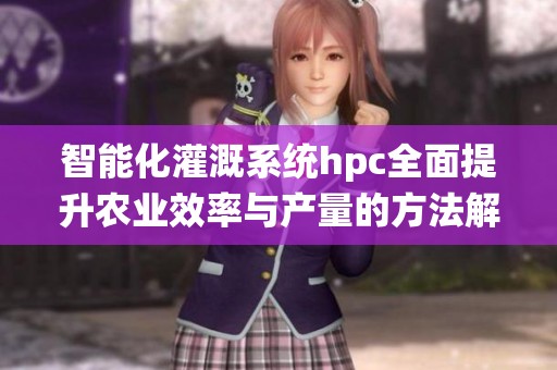 智能化灌溉系统hpc全面提升农业效率与产量的方法解析