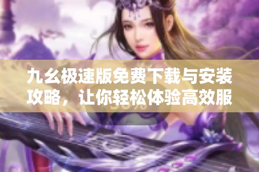 九幺极速版免费下载与安装攻略，让你轻松体验高效服务