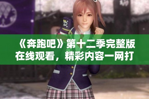 《奔跑吧》第十二季完整版在线观看，精彩内容一网打尽