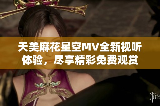 天美麻花星空MV全新视听体验，尽享精彩免费观赏