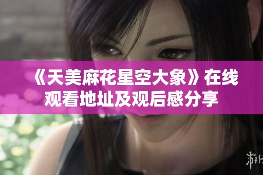 《天美麻花星空大象》在线观看地址及观后感分享
