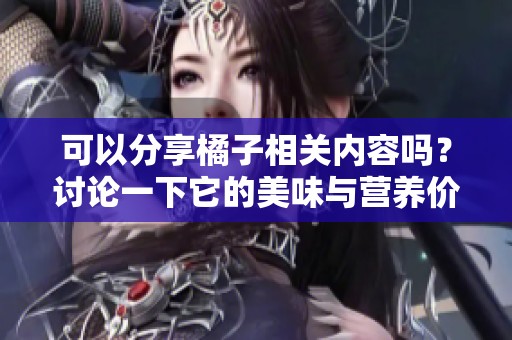 可以分享橘子相关内容吗？讨论一下它的美味与营养价值