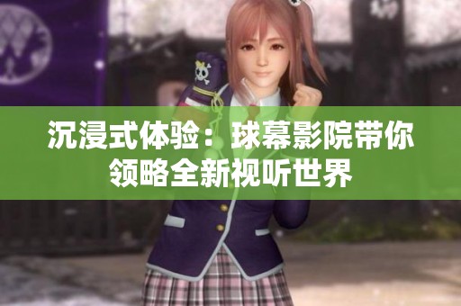 沉浸式体验：球幕影院带你领略全新视听世界