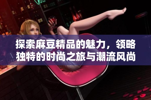 探索麻豆精品的魅力，领略独特的时尚之旅与潮流风尚