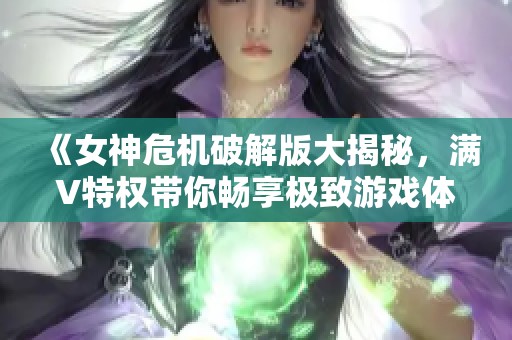 《女神危机破解版大揭秘，满V特权带你畅享极致游戏体验》