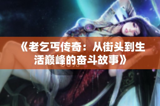 《老乞丐传奇：从街头到生活巅峰的奋斗故事》