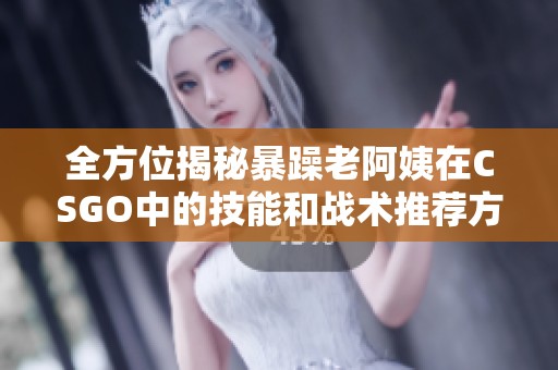 全方位揭秘暴躁老阿姨在CSGO中的技能和战术推荐方案