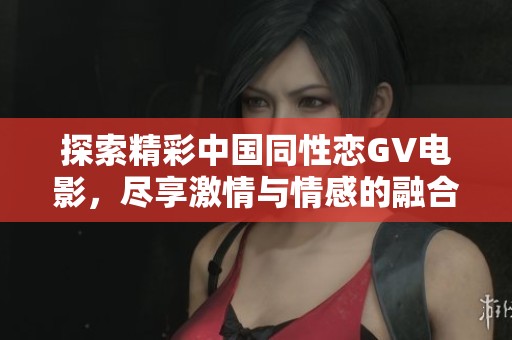 探索精彩中国同性恋GV电影，尽享激情与情感的融合