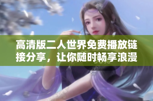 高清版二人世界免费播放链接分享，让你随时畅享浪漫体验
