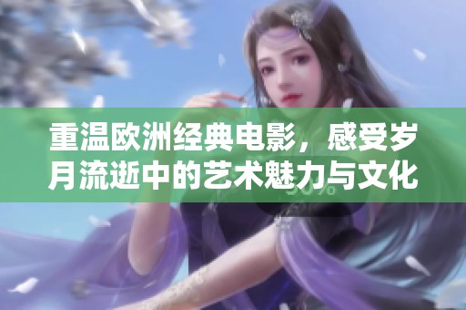 重温欧洲经典电影，感受岁月流逝中的艺术魅力与文化底蕴