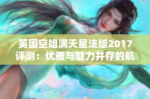 英国空姐满天星法版2017评测：优雅与魅力并存的航空风采
