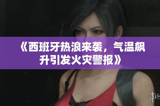 《西班牙热浪来袭，气温飙升引发火灾警报》
