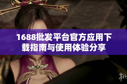 1688批发平台官方应用下载指南与使用体验分享