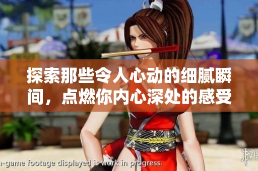 探索那些令人心动的细腻瞬间，点燃你内心深处的感受