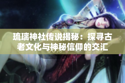 琉璃神社传说揭秘：探寻古老文化与神秘信仰的交汇