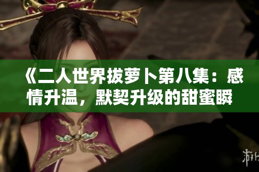 《二人世界拔萝卜第八集：感情升温，默契升级的甜蜜瞬间》