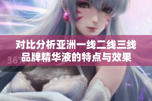 对比分析亚洲一线二线三线品牌精华液的特点与效果
