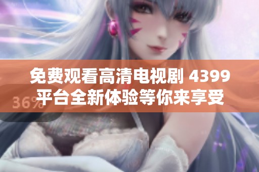 免费观看高清电视剧 4399平台全新体验等你来享受
