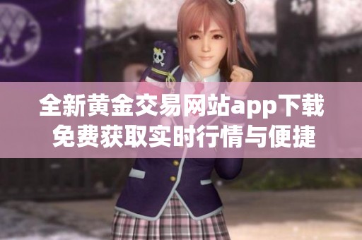 全新黄金交易网站app下载 免费获取实时行情与便捷服务