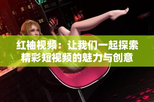 红袖视频：让我们一起探索精彩短视频的魅力与创意